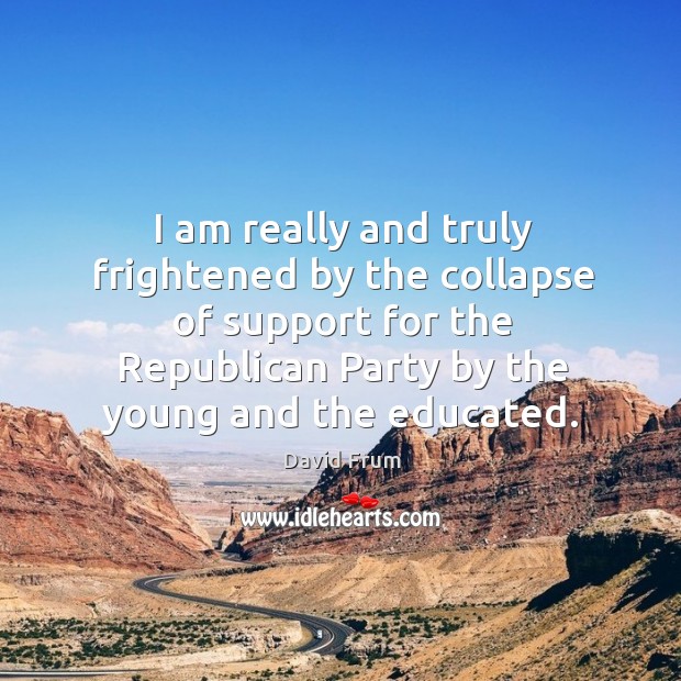 I am really and truly frightened by the collapse of support for the republican party by the young and the educated. David Frum Picture Quote