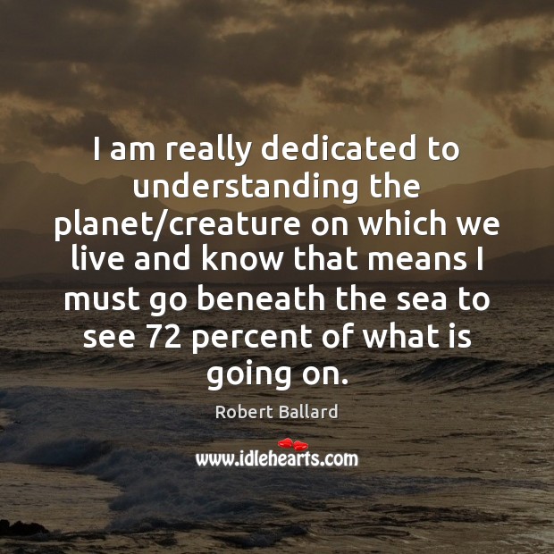 I am really dedicated to understanding the planet/creature on which we Robert Ballard Picture Quote