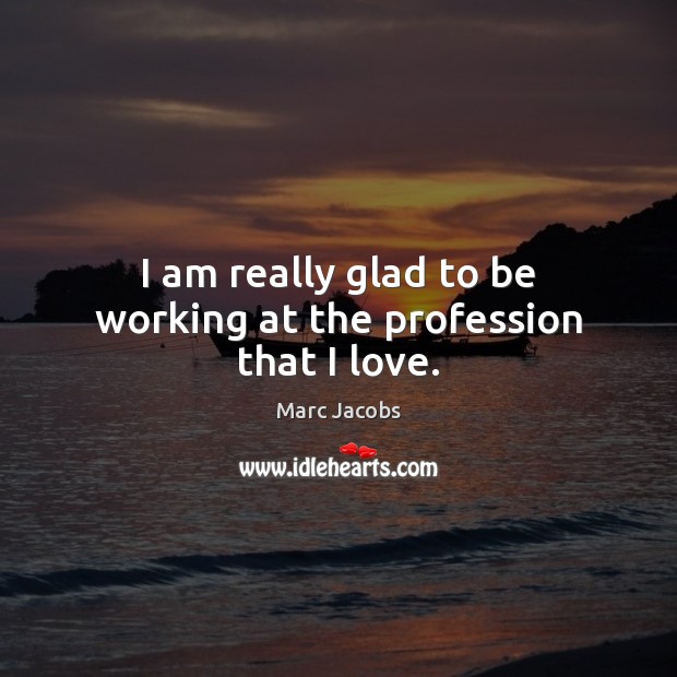 I am really glad to be working at the profession that I love. Marc Jacobs Picture Quote