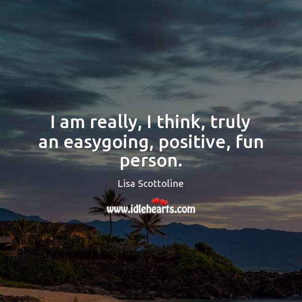 I am really, I think, truly an easygoing, positive, fun person. Lisa Scottoline Picture Quote