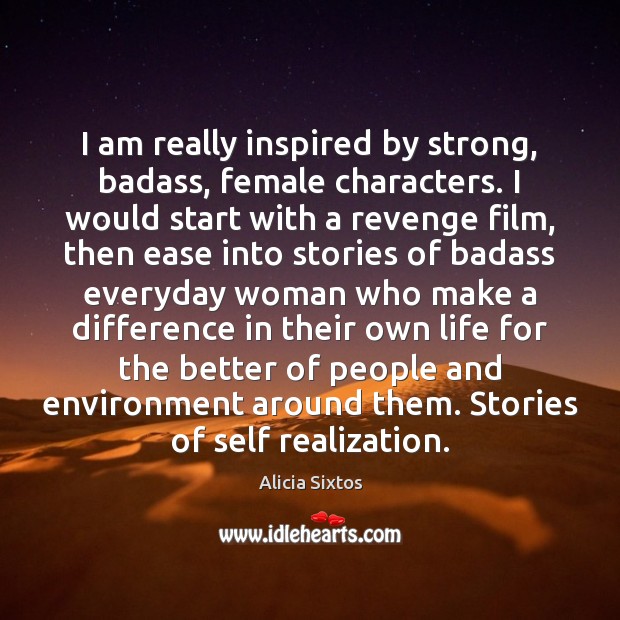 I am really inspired by strong, badass, female characters. I would start Alicia Sixtos Picture Quote