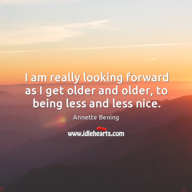 I am really looking forward as I get older and older, to being less and less nice. Annette Bening Picture Quote