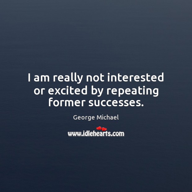 I am really not interested or excited by repeating former successes. George Michael Picture Quote