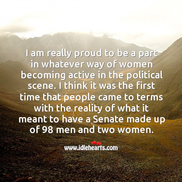 I am really proud to be a part in whatever way of women becoming active in the political scene. Reality Quotes Image