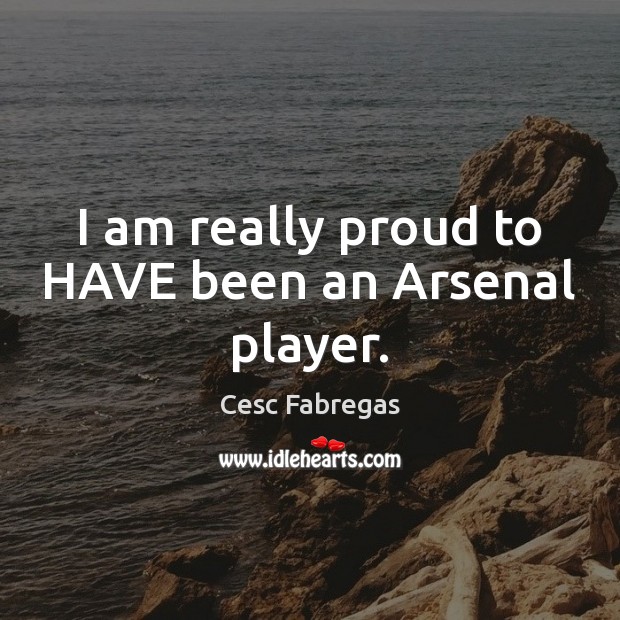 I am really proud to HAVE been an Arsenal player. Cesc Fabregas Picture Quote