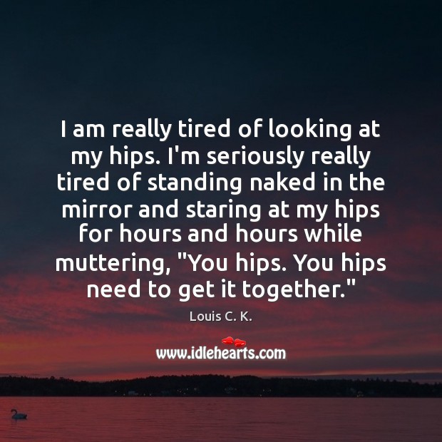 I am really tired of looking at my hips. I’m seriously really Louis C. K. Picture Quote
