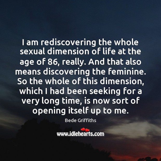 I am rediscovering the whole sexual dimension of life at the age Bede Griffiths Picture Quote