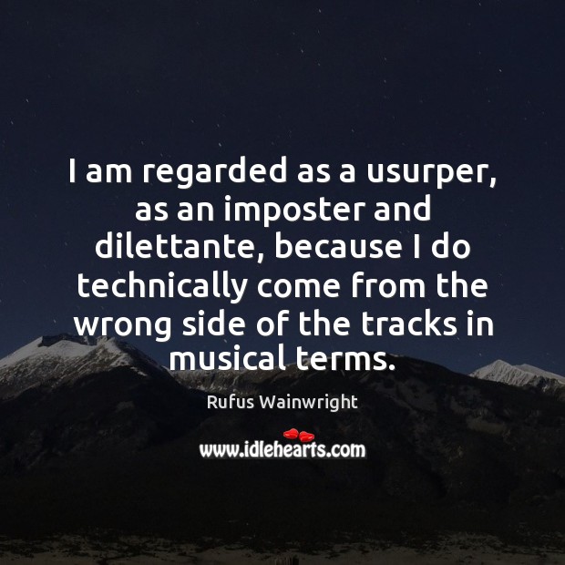 I am regarded as a usurper, as an imposter and dilettante, because Rufus Wainwright Picture Quote
