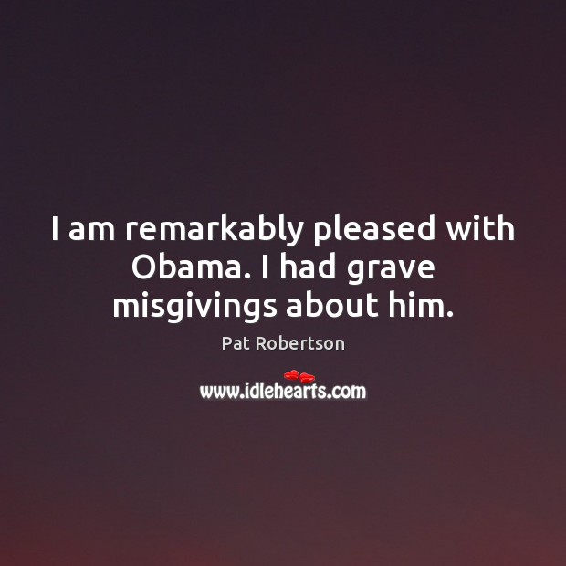 I am remarkably pleased with Obama. I had grave misgivings about him. Pat Robertson Picture Quote
