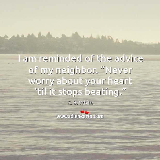 I am reminded of the advice of my neighbor. “never worry about your heart ’til it stops beating.” Image
