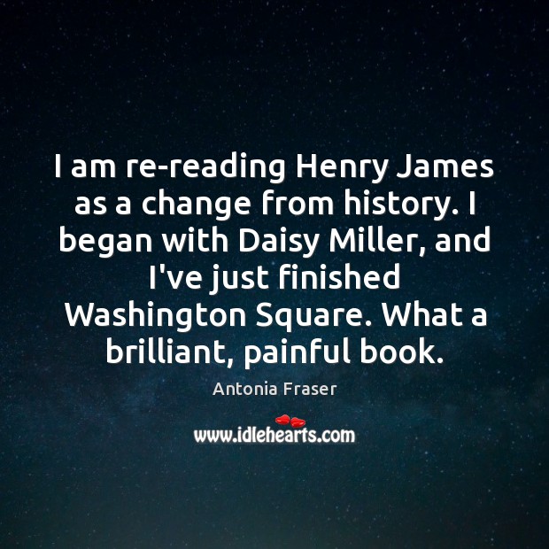 I am re-reading Henry James as a change from history. I began Antonia Fraser Picture Quote