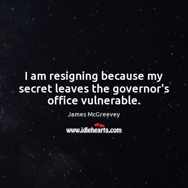 I am resigning because my secret leaves the governor’s office vulnerable. James McGreevey Picture Quote