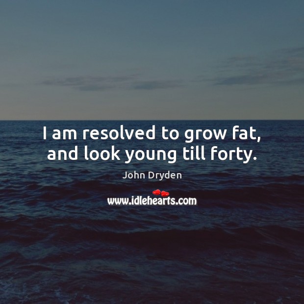 I am resolved to grow fat, and look young till forty. John Dryden Picture Quote