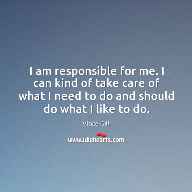I am responsible for me. I can kind of take care of what I need to do and should do what I like to do. Vince Gill Picture Quote