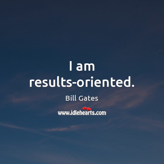 I am results-oriented. Bill Gates Picture Quote