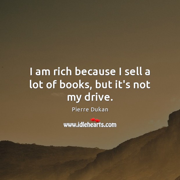 I am rich because I sell a lot of books, but it’s not my drive. Pierre Dukan Picture Quote