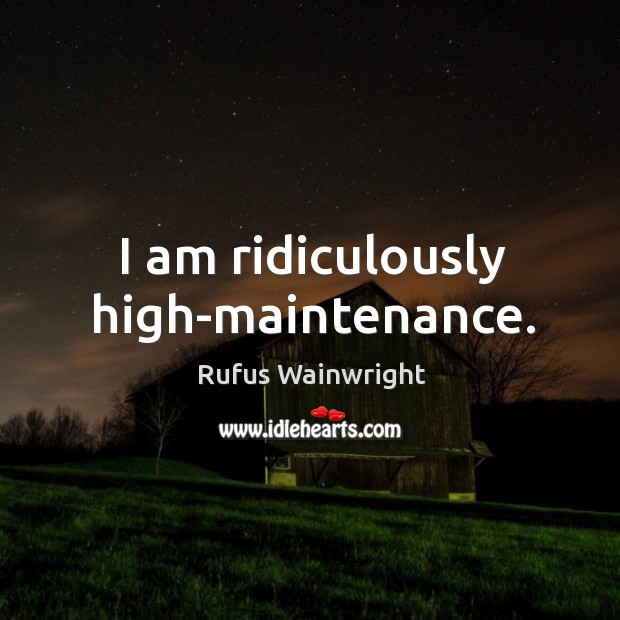 I am ridiculously high-maintenance. Rufus Wainwright Picture Quote