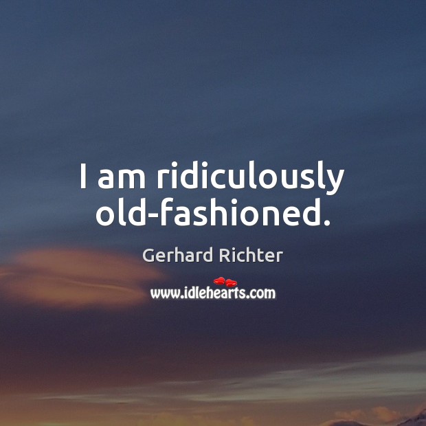 I am ridiculously old-fashioned. Gerhard Richter Picture Quote