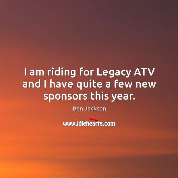 I am riding for legacy atv and I have quite a few new sponsors this year. Ben Jackson Picture Quote