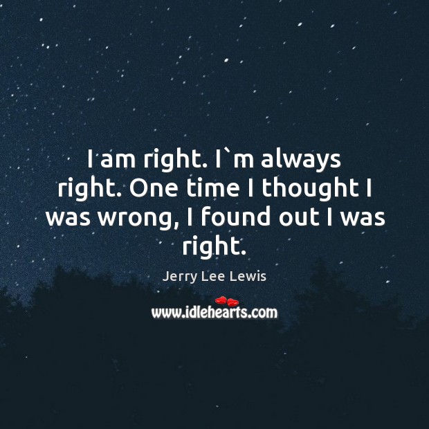 I am right. I`m always right. One time I thought I was wrong, I found out I was right. Jerry Lee Lewis Picture Quote