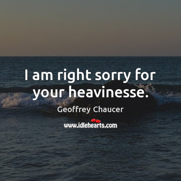 I am right sorry for your heavinesse. Geoffrey Chaucer Picture Quote