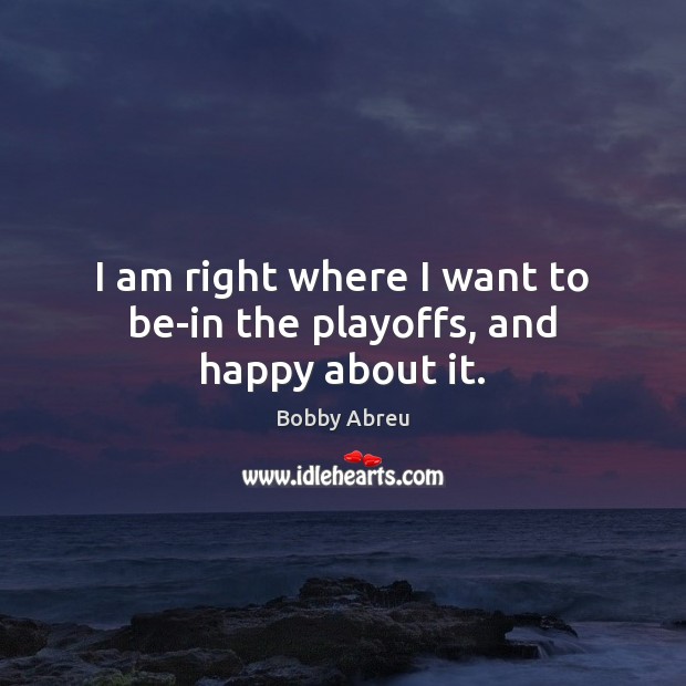I am right where I want to be-in the playoffs, and happy about it. Bobby Abreu Picture Quote