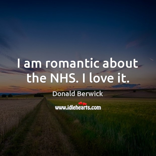 I am romantic about the NHS. I love it. Donald Berwick Picture Quote