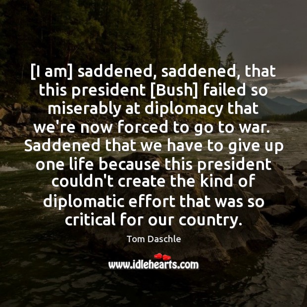[I am] saddened, saddened, that this president [Bush] failed so miserably at Tom Daschle Picture Quote