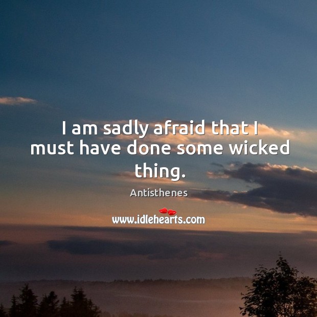 I am sadly afraid that I must have done some wicked thing. Antisthenes Picture Quote