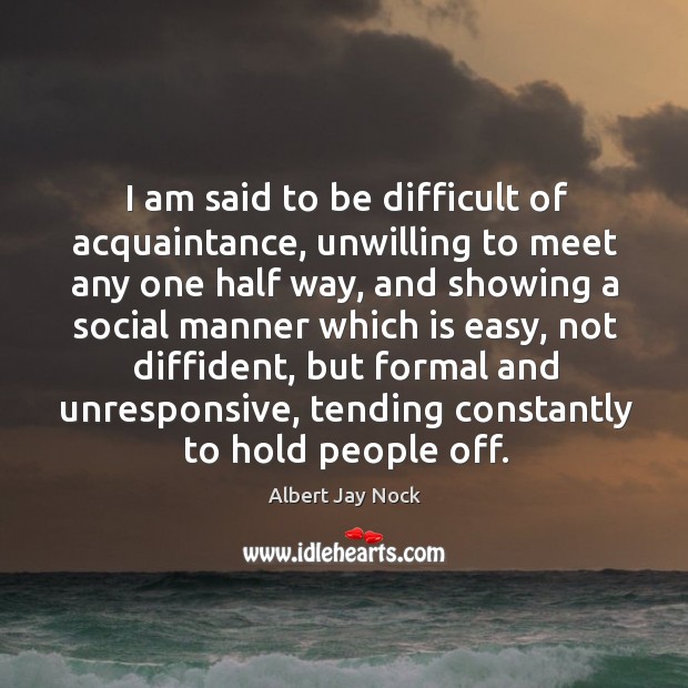 I am said to be difficult of acquaintance, unwilling to meet any one half way Albert Jay Nock Picture Quote
