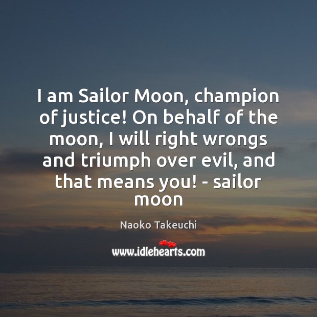I am Sailor Moon, champion of justice! On behalf of the moon, 