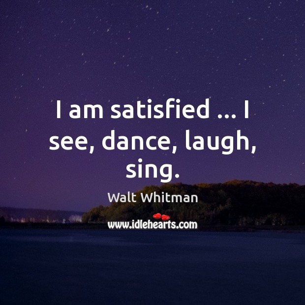 I am satisfied … I see, dance, laugh, sing. Walt Whitman Picture Quote