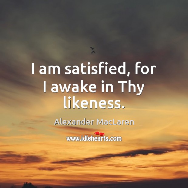 I am satisfied, for I awake in Thy likeness. Alexander MacLaren Picture Quote