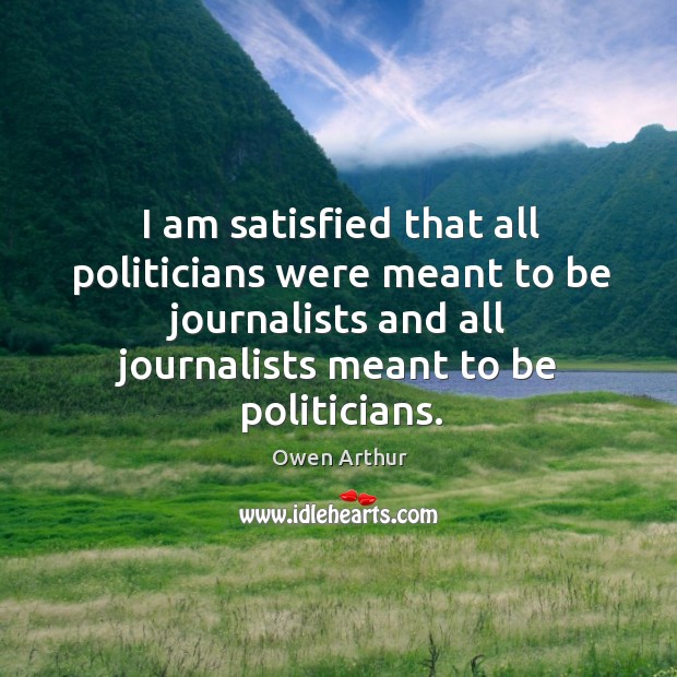 I am satisfied that all politicians were meant to be journalists and all journalists meant to be politicians. Owen Arthur Picture Quote