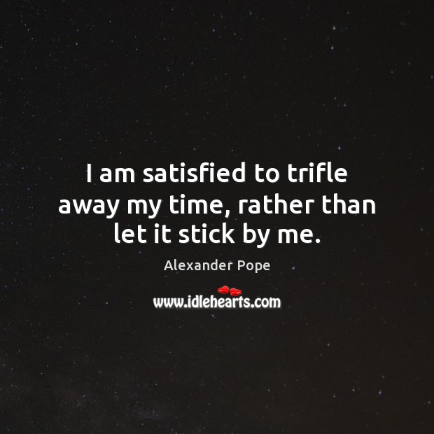 I am satisfied to trifle away my time, rather than let it stick by me. Image