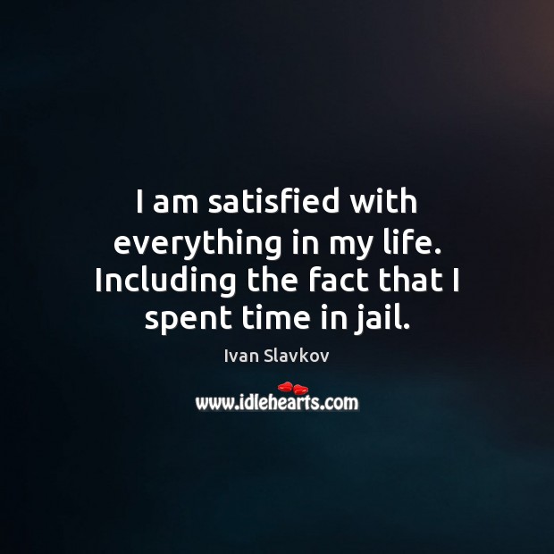 I am satisfied with everything in my life. Including the fact that I spent time in jail. Ivan Slavkov Picture Quote