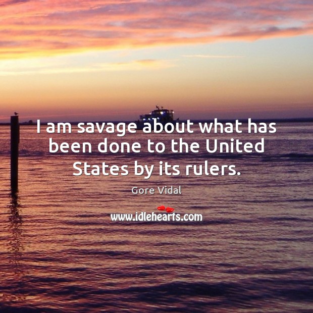 I am savage about what has been done to the United States by its rulers. Gore Vidal Picture Quote