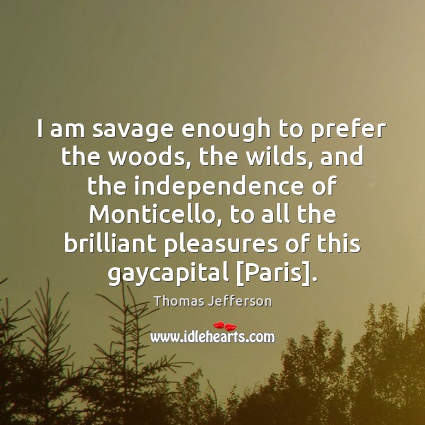 I am savage enough to prefer the woods, the wilds, and the Thomas Jefferson Picture Quote