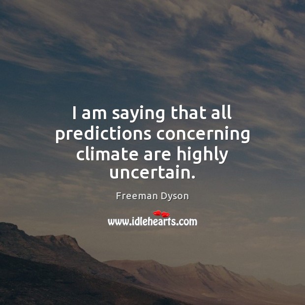 I am saying that all predictions concerning climate are highly uncertain. Freeman Dyson Picture Quote