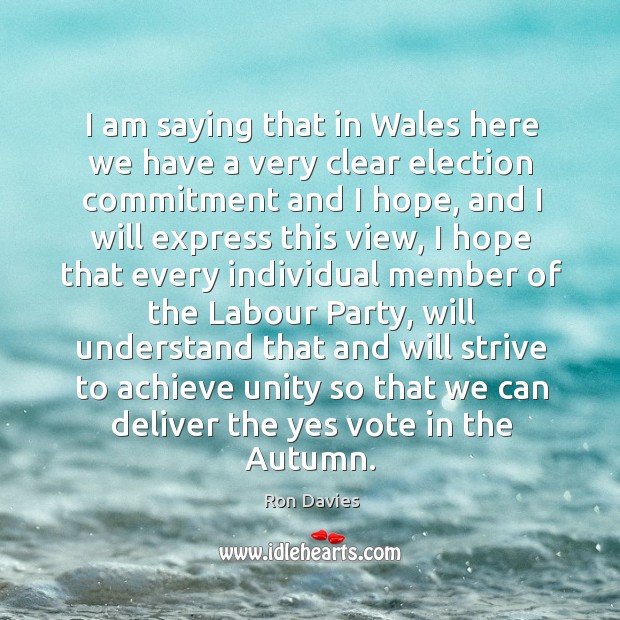 I am saying that in wales here we have a very clear election commitment and I hope Ron Davies Picture Quote