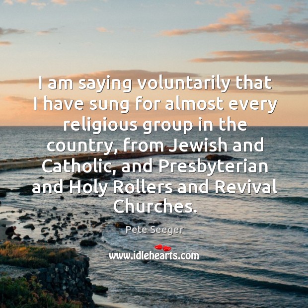 I am saying voluntarily that I have sung for almost every religious group in the country Pete Seeger Picture Quote