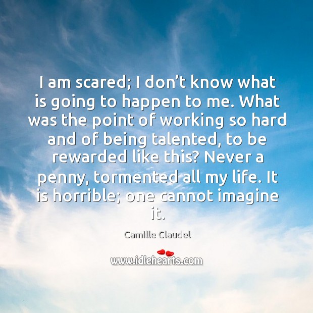 I am scared; I don’t know what is going to happen to me. What was the point of working Camille Claudel Picture Quote