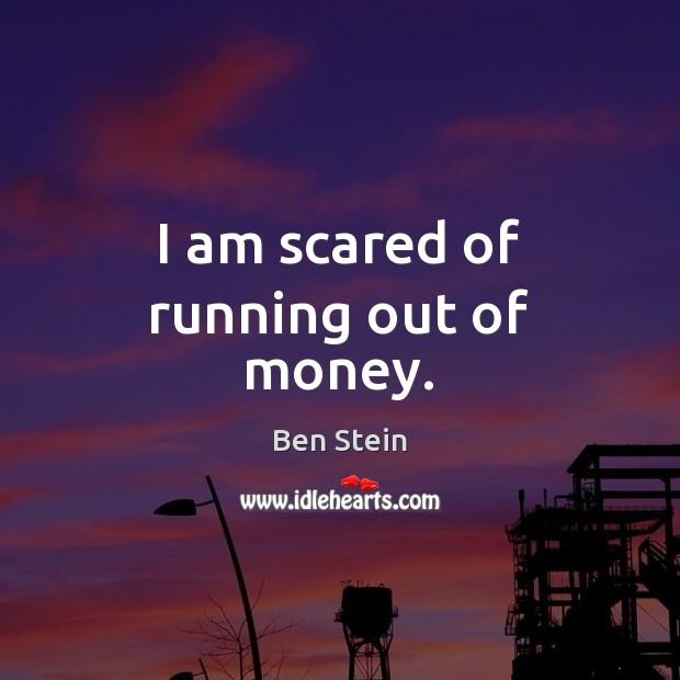 I am scared of running out of money. Ben Stein Picture Quote