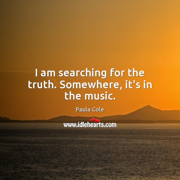 I am searching for the truth. Somewhere, it’s in the music. Paula Cole Picture Quote