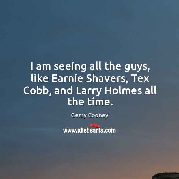 I am seeing all the guys, like earnie shavers, tex cobb, and larry holmes all the time. Gerry Cooney Picture Quote