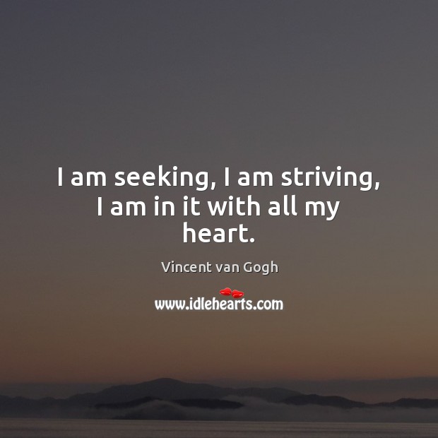 I am seeking, I am striving, I am in it with all my heart. Vincent van Gogh Picture Quote