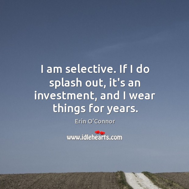 I am selective. If I do splash out, it’s an investment, and I wear things for years. Erin O’Connor Picture Quote
