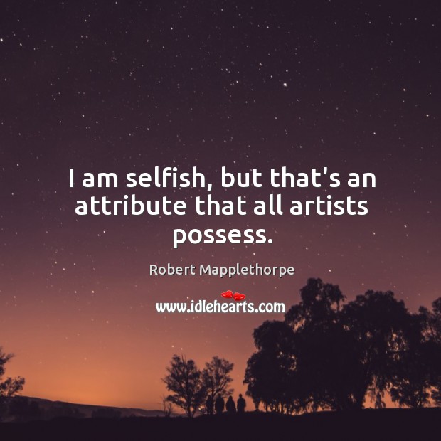 I am selfish, but that’s an attribute that all artists possess. Robert Mapplethorpe Picture Quote