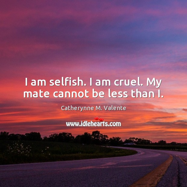 I am selfish. I am cruel. My mate cannot be less than I. Catherynne M. Valente Picture Quote