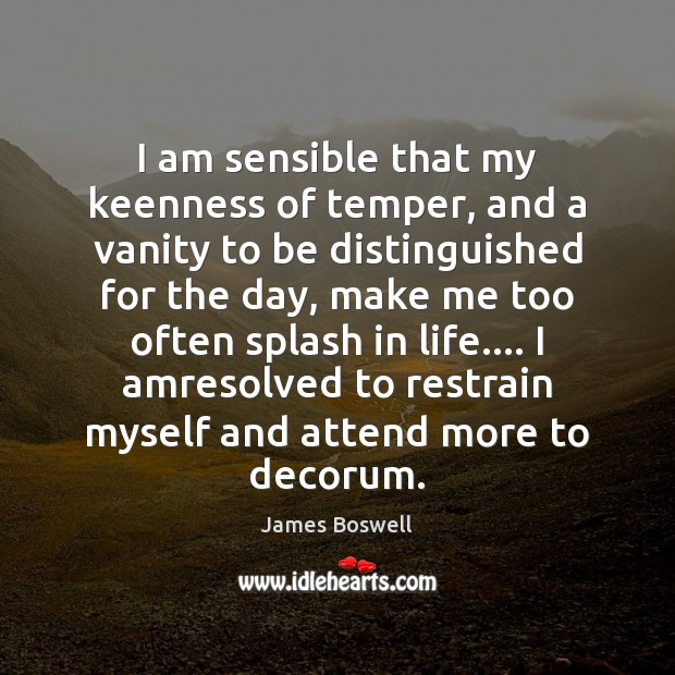 I am sensible that my keenness of temper, and a vanity to Image